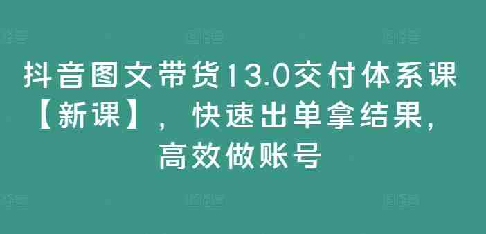 抖音图文带货13.0交付体系课【新课】,快速出单拿结果,高效做账号 抖音图文带货13.0交付体系课【新课】,快速出单拿结果,高效做账号