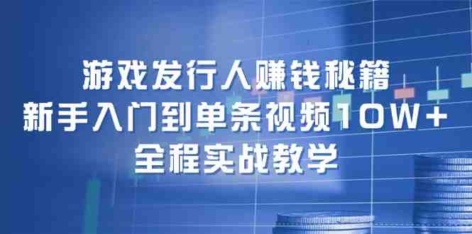 游戏发行人赚钱秘籍：新手入门到单条视频10W+，全程实战教学