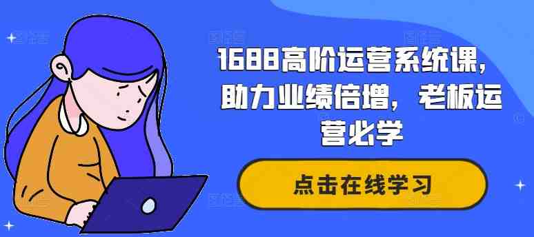 1688高阶运营系统课，助力业绩倍增，老板运营必学