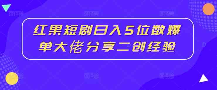 红果短剧日入5位数爆单大佬分享二创经验 红果短剧日入5位数爆单大佬分享二创经验
