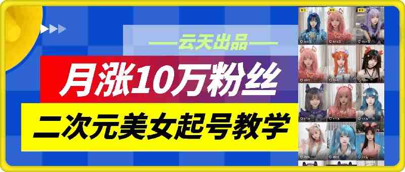 云天二次元美女起号教学,月涨10万粉丝,不判搬运 云天二次元美女起号教学,月涨10万粉丝,不判搬运