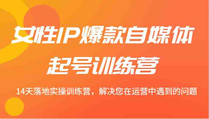 女性IP爆款自媒体起号训练营 14天落地实操训练营，解决您在运营中遇到的问题