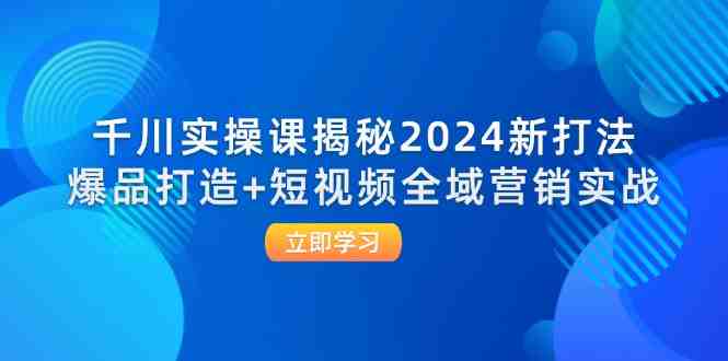 千川实操课揭秘2024新打法:爆品打造+短视频全域营销实战 千川实操课揭秘2024新打法:爆品打造+短视频全域营销实战
