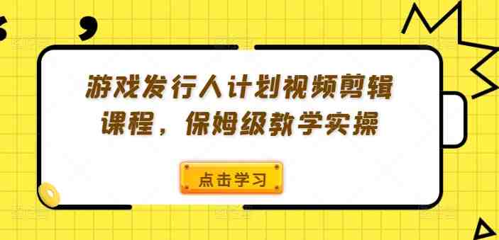 游戏发行人计划视频剪辑课程,保姆级教学实操 游戏发行人计划视频剪辑课程,保姆级教学实操