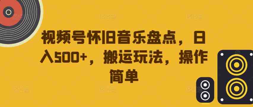 视频号怀旧音乐盘点,日入500+,搬运玩法,操作简单 视频号怀旧音乐盘点,日入500+,搬运玩法,操作简单