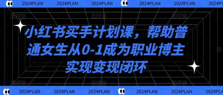 小红书买手计划课,帮助普通女生从0-1成为职业博主实现变现闭环 小红书买手计划课,帮助普通女生从0-1成为职业博主实现变现闭环
