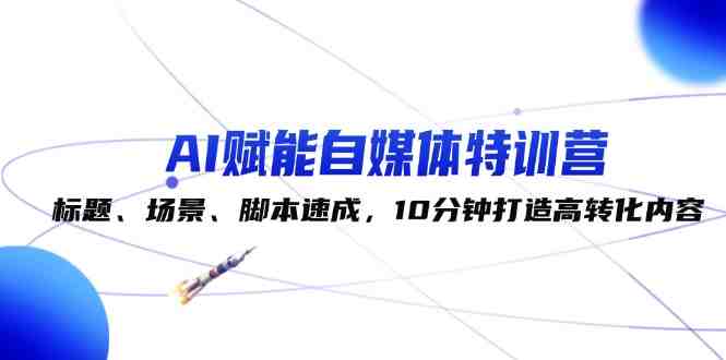 AI赋能自媒体特训营：标题、场景、脚本速成，10分钟打造高转化内容