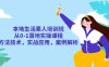 本地生活素人培训班:从0-1落地实操课程,方法技术,实战应用,案例解析(本地生活素人培训班全方位掌握本地生活运营技能)
