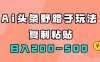 AI头条野路子玩法,只需复制粘贴,日入200-500+(探索AI头条野路子玩法,轻松实现日入200-500+)