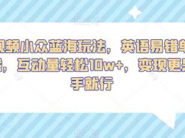 短视频小众蓝海玩法，英语易错单词挑战，互动量轻松10w+，变现更是有手就行【揭秘】(揭秘短视频小众蓝海玩法英语易错单词挑战)