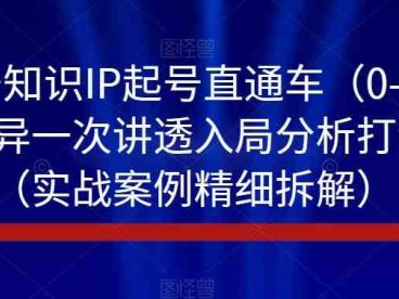 视频号知识IP起号直通车（0-1），平台差异一次讲透入局分析打法指南（实战案例精细拆解）(全面解析视频号知识IP起号直通车（0-1）课程内容及实战操作指南)