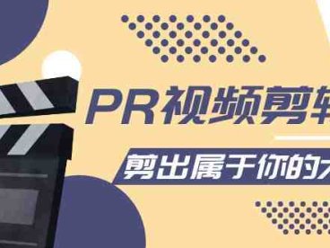 PR视频剪辑课:各种剪辑与视频特效玩法,剪出属于你的大片(探索PR视频剪辑课打造个性化的视觉盛宴)