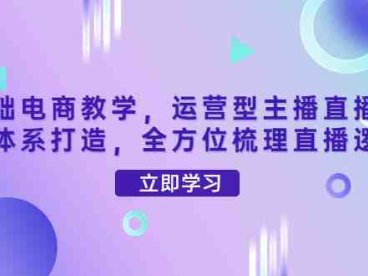 零基础电商教学,运营型主播直播带货全体系打造,全方位梳理直播逻辑(零基础电商教学全面解析运营型主播直播带货全体系)
