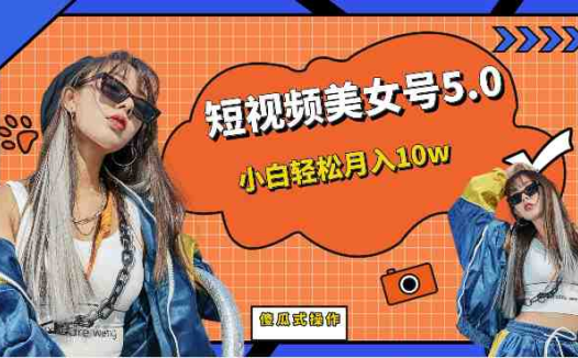 [新自媒体]短视频美女号5.0，小白轻松月入10w（教程+素材）(新自媒体项目解析短视频美女号5.0助你轻松月入10万)
