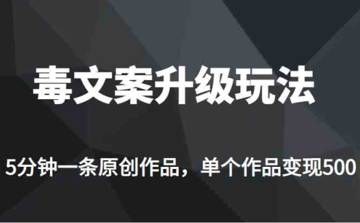 [新自媒体]高端专业升级新玩法，毒文案流量爆炸，5分钟一条原创作品，单个作品轻轻松松变现500(新自媒体项目《毒文案升级玩法，流量爆炸，5分钟一条原创作品，单个作品变现 500+》详解)