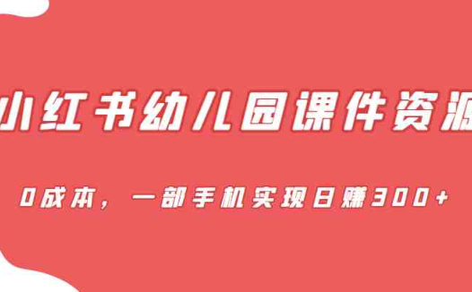 [小红书　]蓝海赛道，小红书幼儿园课件资源，0成本，一部手机实现日赚300+(全新玩法幼儿园课件项目，利用小红书实现日赚300+)