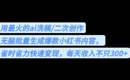 用最火的ai洗稿，无脑批量生成爆款小红书内容，省时省力，每天收入不只300+(AI与小红书的完美结合无脑批量生成爆款内容，每天收入不止300+)