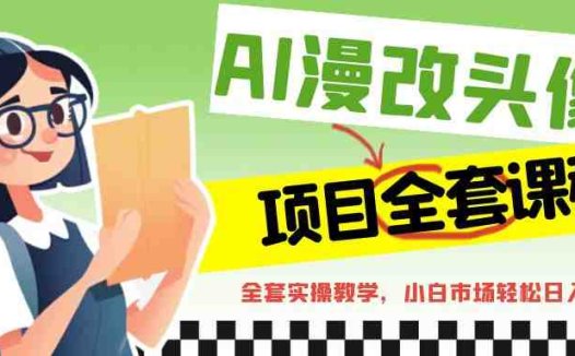 AI漫改头像全套课程，实操变现，小白轻轻松松日入600+(AI漫改头像全套课程从入门到精通的实操指南)