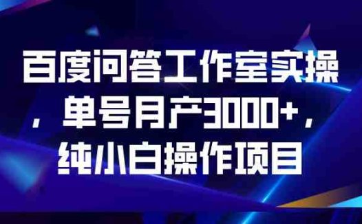 百度问答工作室实操，单号月产3000+，纯小白操作项目(百度问答工作室实操项目零门槛、高收益的小白操作指南)