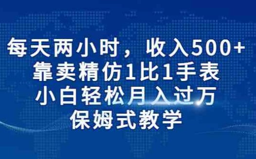 每天两小时,收入500+,靠卖精仿1比1手表,小白也能轻松月入过万!保姆式教学(“小白也能轻松上手!精仿1比1手表销售全攻略”)