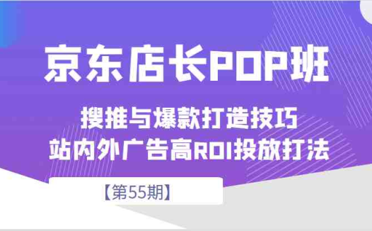 京东店长POP班【第55期】，京东搜推与爆款打造技巧，站内外广告高ROI投放打法(京东店长POP班【第55期】深度解析京东搜推与爆款打造技巧及站内外广告高ROI投放策略)