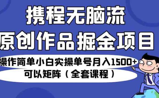 携程无脑流原创作品掘金项目,操作简单小白实操单号月入1500+可以矩阵(全套教程)(携程推出“无脑流原创作品掘金项目”,小白也能月入1500+)