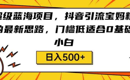 超级蓝海项目,抖音引流宝妈粉的最新思路,门槛低适合0基础小白,轻松日入500+(“抖音引流宝妈粉新策略超级蓝海项目,轻松日入500+”)