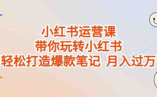 小红书运营课，带你玩转小红书，轻松打造爆款笔记 月入过万(小红书运营课全面解析爆款笔记打造与月入过万之道)