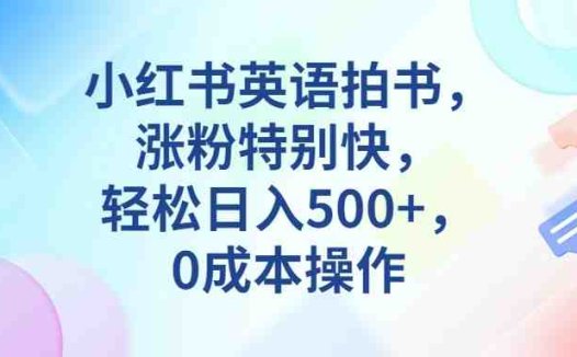 小红书英语拍书，涨粉特别快，轻松日入500+，0成本操作(小红书英语拍书零成本、简单操作，快速涨粉并日入500+)
