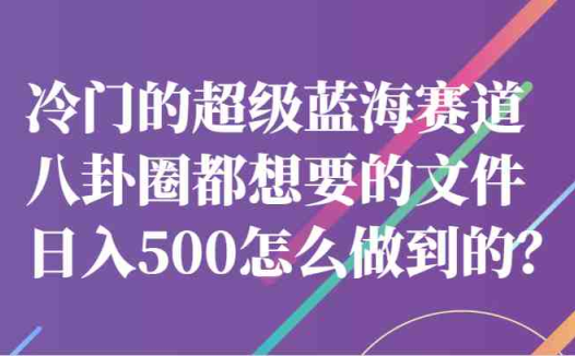 冷门的超级蓝海赛道，八卦圈都想要的文件，一天轻松日入500怎么做到的？(揭秘如何利用娱乐圈八卦文件实现日入500元)