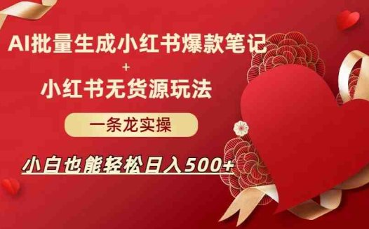 AI批量制造小红书爆款笔记+小红书无货源玩法一条龙实操，小白也能轻松日入500+(AI与小红书结合，小白也能轻松日入500+)