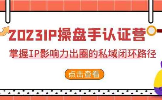 2023·IP操盘手·认证营·第2期”掌握IP影响力出圈的私域闭环路径全面解析)
