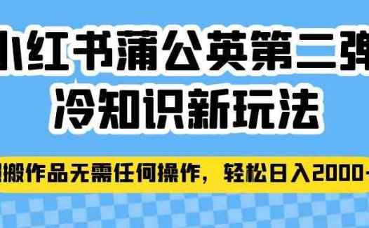 小红书蒲公英第二弹冷知识新玩法，照搬作品无需任何操作，轻松日入2000+！(“小红书蒲公英第二弹冷知识新玩法轻松赚钱的秘密武器”)