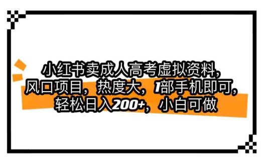 小红书卖成人高考虚拟资料,风口项目,热度大,1部手机即可,轻松日入200+(利用成人高考热潮,小红书虚拟资料销售成为风口项目)