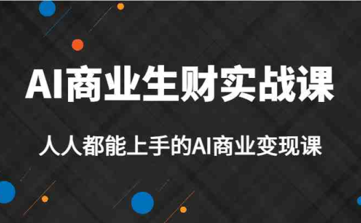 AI商业生财实战课,人人都能上手的AI商业变现课,AI创业必学。(AI商业生财实战课人人都能上手的AI商业变现课,AI创业必学。)