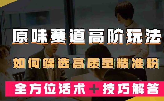 短视频原味赛道高阶玩法，如何筛选高质量精准粉？全方位话术＋技巧解答