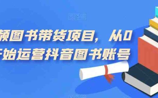 短视频图书带货项目,从0到1开始运营抖音图书账号(10节课)(“10节课掌握抖音图书带货秘诀从0到1打造成功图书账号”)