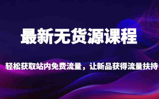 最新无货源课程，轻松获取站内免费流量，让新品获得流量扶持【不含软件】(掌握最新无货源课程，助力新品获得流量扶持)