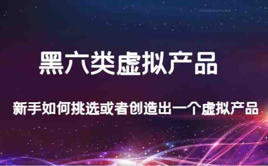 某公众号付费文章:黑六类虚拟产品,新手如何挑选或者创造出一个虚拟产品(探索黑六类虚拟产品新手如何选品与销售)
