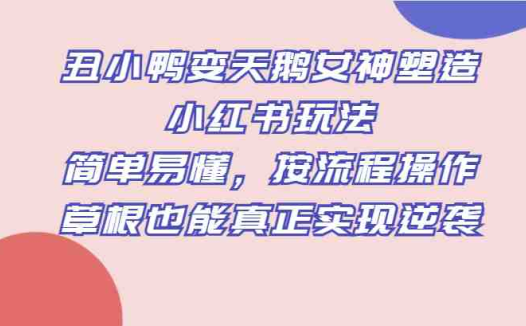 丑小鸭变天鹅女神塑造小红书玩法,简单易懂,按流程操作,草根也能真正实现逆袭(《丑小鸭变天鹅女神塑造小红书玩法》简单易懂的创业项目,让草根也能实现逆袭。)