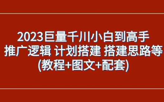 2023巨量千川小白到高手:推广逻辑 计划搭建 搭建思路等(教程+图文+配套)(“巨量千川小白到高手全面掌握推广逻辑与实战技巧”)