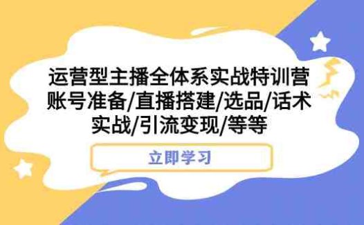 运营型主播全体系实战特训营 账号准备/直播搭建/选品/话术实战/引流变现/等(全面解析运营型主播全体系实战特训营,助力主播提升直播效果和商业价值)