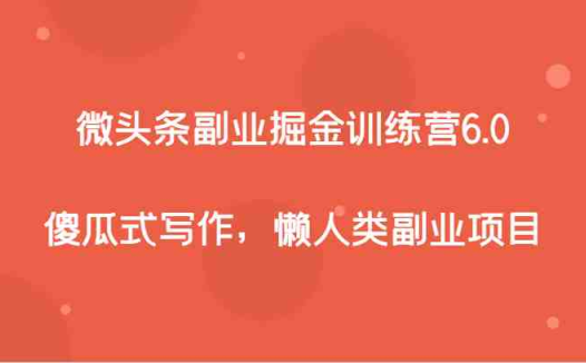 微头条副业掘金训练营6.0,傻瓜式写作,懒人类副业项目(“微头条副业掘金训练营6.0傻瓜式写作,懒人类副业项目”)