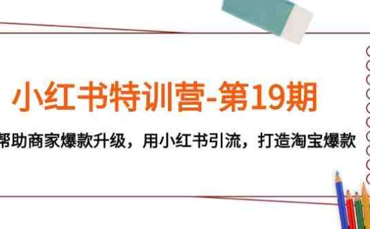 小红书特训营-第19期,帮助商家爆款升级,用小红书引流,打造淘宝爆款(小红书特训营第19期全面解析商家爆款升级与淘宝引流策略)