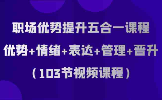 职场优势提升五合一课程,优势+情绪+表达+管理+晋升(103节视频课程)(fy1947期职场优势提升五合一课程打造卓越职场人的全方位能力提升方案)