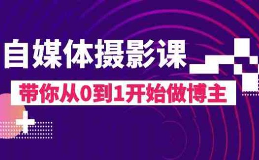 自媒体摄影课,带你从0到1开始做博主(17节课)(fy2013期自媒体摄影课从0到1成为专业博主的必备指南)