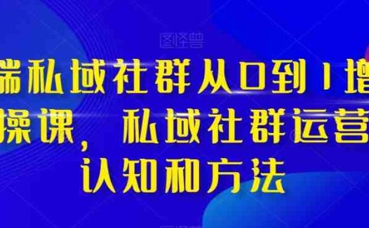 高端私域社群从0到1增长实战课,私域社群运营的认知和方法(37节课)(全面解析高端私域社群运营策略与实战技巧)