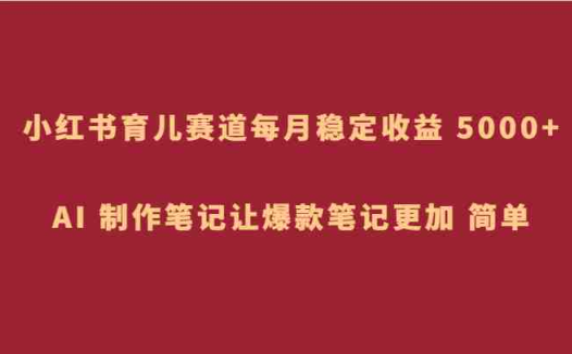 小红书育儿赛道，每月稳定收益 5000+，AI 制作笔记让爆款笔记更加 简单(利用小红书育儿赛道实现月入5000+的蓝海策略)