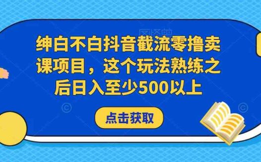 绅白不白抖音截流零撸卖课项目，这个玩法熟练之后日入至少500以上(“绅白不白抖音截流零撸卖课项目日入500+的实操指南”)