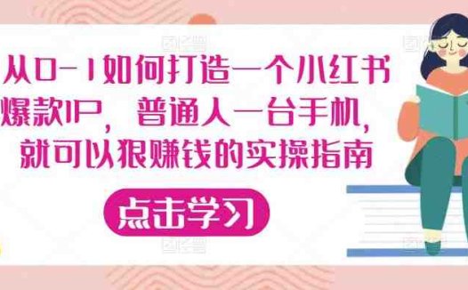 从0-1如何打造一个小红书爆款IP,普通人一台手机,就可以狠赚钱的实操指南(零基础!普通人也能在小红书上轻松赚钱!)